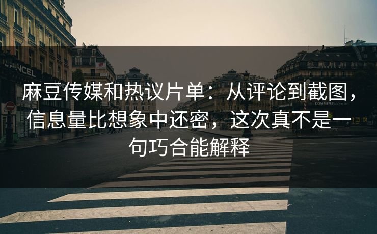 麻豆传媒和热议片单：从评论到截图，信息量比想象中还密，这次真不是一句巧合能解释