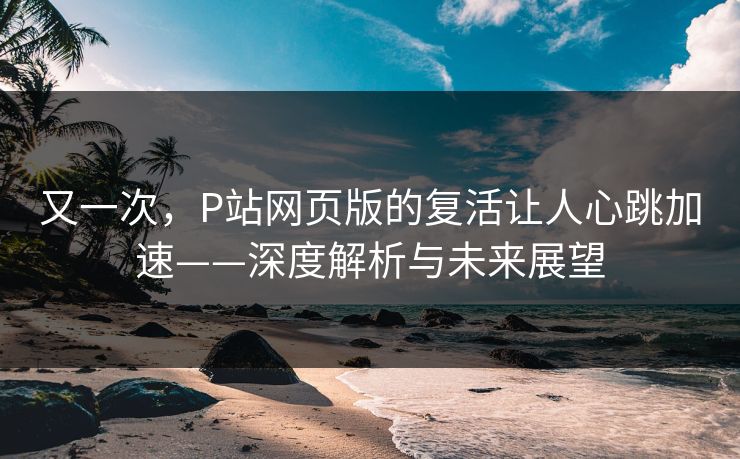 又一次，P站网页版的复活让人心跳加速——深度解析与未来展望