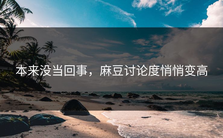 本来没当回事，麻豆讨论度悄悄变高