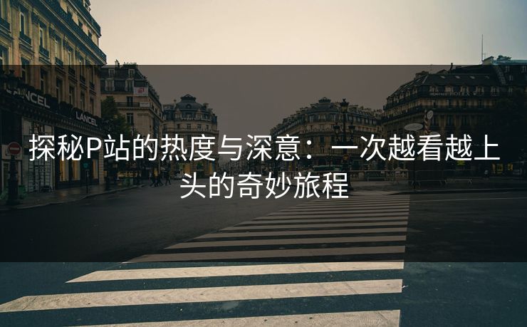探秘P站的热度与深意:一次越看越上头的奇妙旅程 探秘P站的热度与深意:一次越看越上头的奇妙旅程