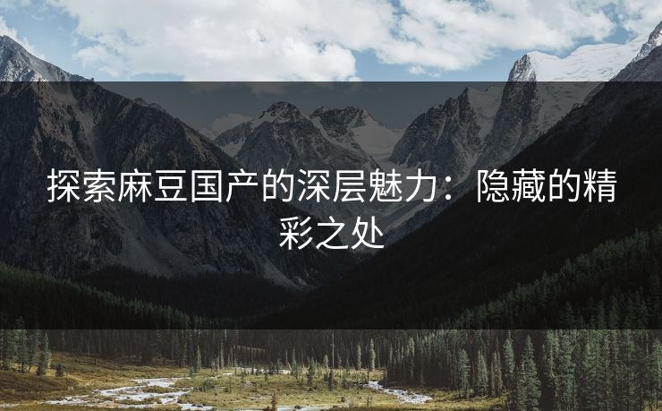 探索麻豆国产的深层魅力:隐藏的精彩之处 探索麻豆国产的深层魅力:隐藏的精彩之处