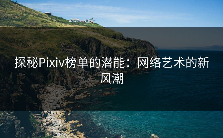探秘Pixiv榜单的潜能:网络艺术的新风潮 探秘Pixiv榜单的潜能:网络艺术的新风潮
