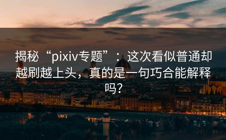 揭秘“pixiv专题”:这次看似普通却越刷越上头,真的是一句巧合能解释吗? 揭秘“pixiv专题”:这次看似普通却越刷越上头,真的是一句巧合能解释吗?