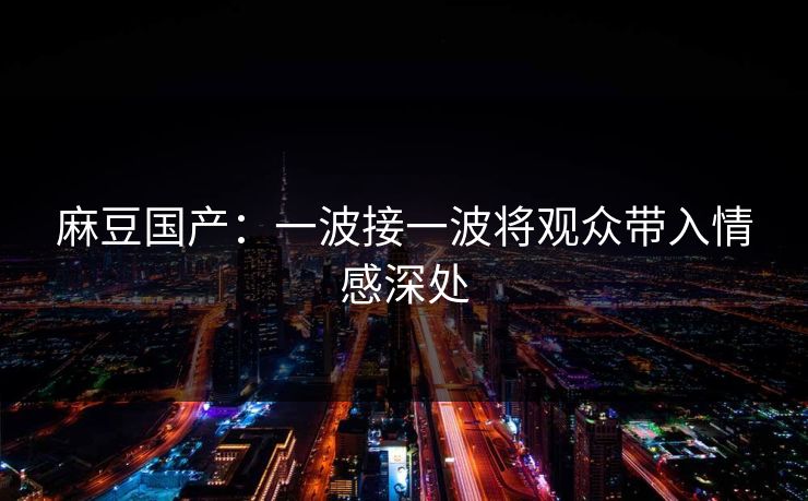 麻豆国产:一波接一波将观众带入情感深处 麻豆国产:一波接一波将观众带入情感深处