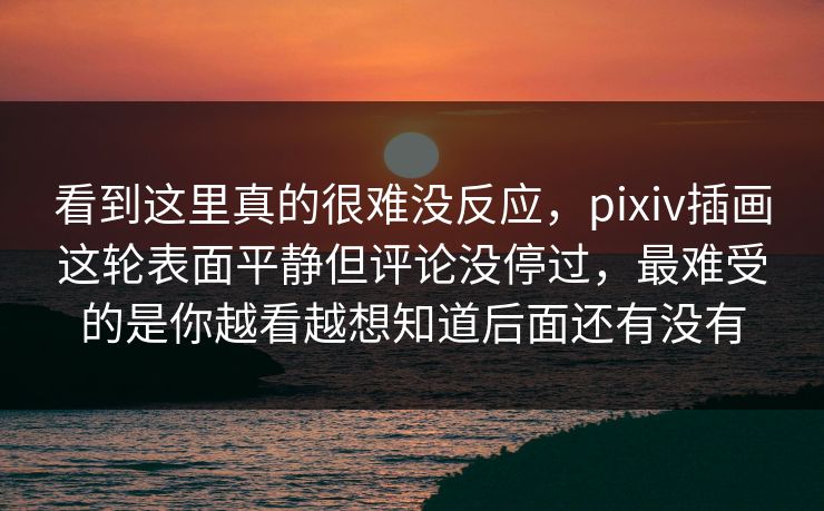 看到这里真的很难没反应,pixiv插画这轮表面平静但评论没停过,最难受的是你越看越想知道后面还有没有 看到这里真的很难没反应,pixiv插画这轮表面平静但评论没停过,最难受的是你越看越想知道后面还有没有
