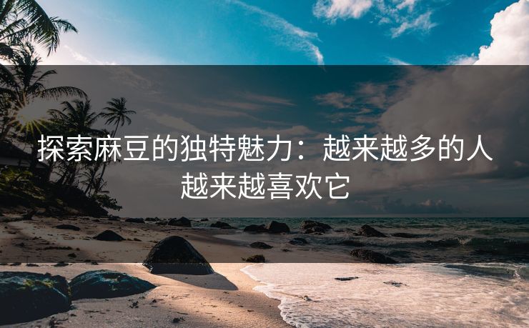 探索麻豆的独特魅力:越来越多的人越来越喜欢它 探索麻豆的独特魅力:越来越多的人越来越喜欢它