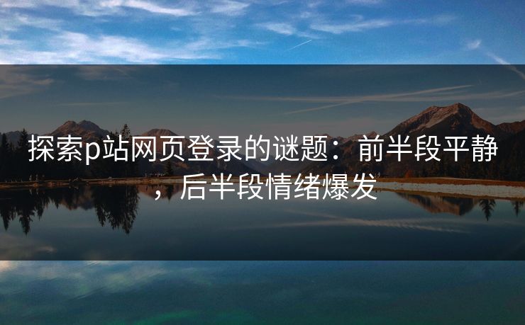 探索p站网页登录的谜题:前半段平静,后半段情绪爆发 探索p站网页登录的谜题:前半段平静,后半段情绪爆发