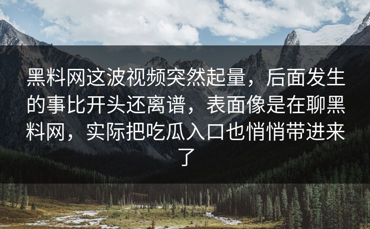 黑料网这波视频突然起量,后面发生的事比开头还离谱,表面像是在聊黑料网,实际把吃瓜入口也悄悄带进来了 黑料网这波视频突然起量,后面发生的事比开头还离谱,表面像是在聊黑料网,实际把吃瓜入口也悄悄带进来了