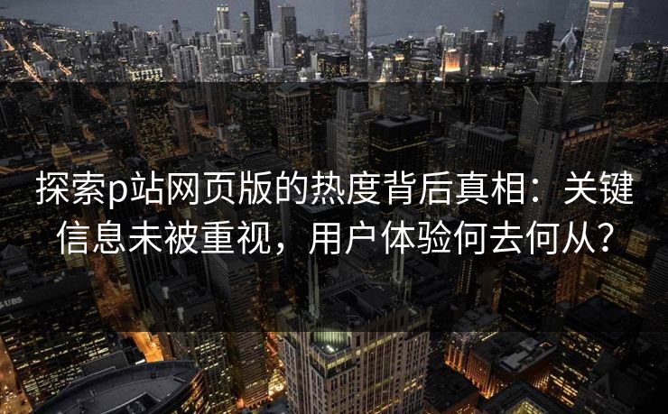 探索p站网页版的热度背后真相:关键信息未被重视,用户体验何去何从? 探索p站网页版的热度背后真相:关键信息未被重视,用户体验何去何从?