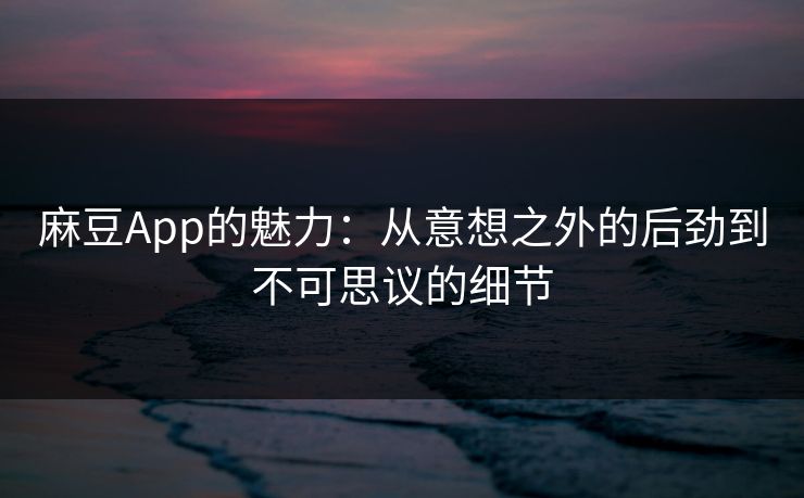 麻豆App的魅力：从意想之外的后劲到不可思议的细节