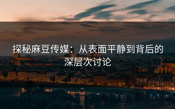 探秘麻豆传媒:从表面平静到背后的深层次讨论 探秘麻豆传媒:从表面平静到背后的深层次讨论