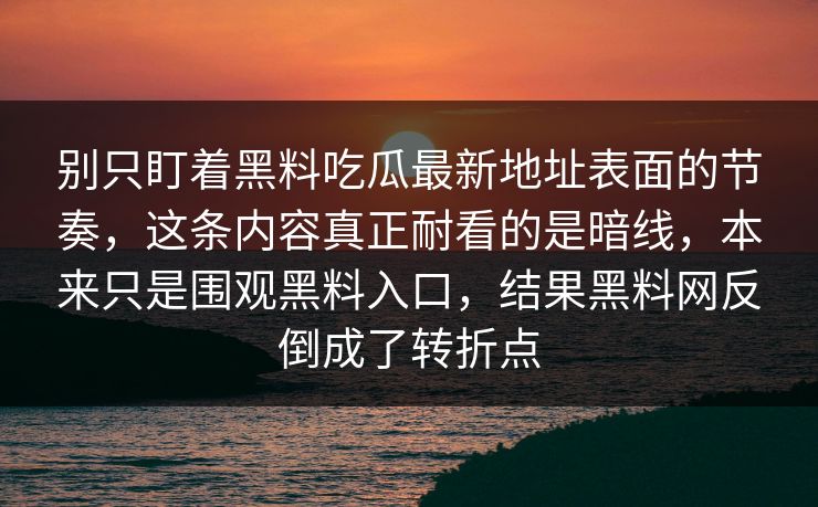 别只盯着黑料吃瓜最新地址表面的节奏,这条内容真正耐看的是暗线,本来只是围观黑料入口,结果黑料网反倒成了转折点 别只盯着黑料吃瓜最新地址表面的节奏,这条内容真正耐看的是暗线,本来只是围观黑料入口,结果黑料网反倒成了转折点