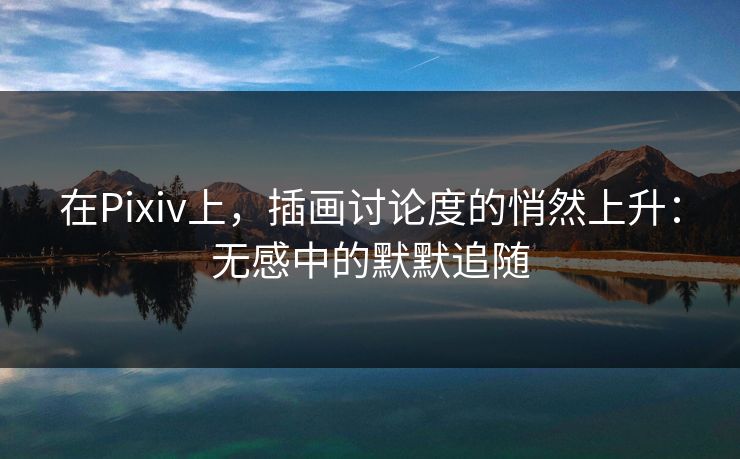 在Pixiv上,插画讨论度的悄然上升:无感中的默默追随 在Pixiv上,插画讨论度的悄然上升:无感中的默默追随