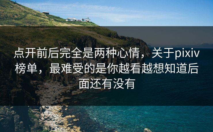 点开前后完全是两种心情,关于pixiv榜单,最难受的是你越看越想知道后面还有没有 点开前后完全是两种心情,关于pixiv榜单,最难受的是你越看越想知道后面还有没有