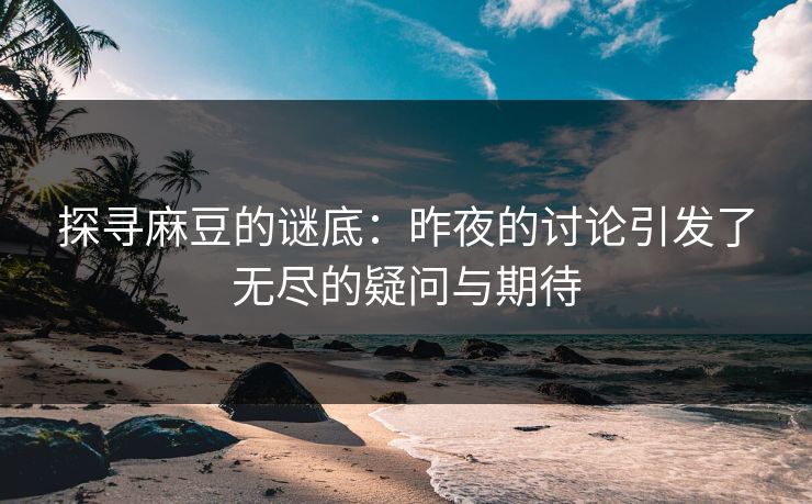探寻麻豆的谜底：昨夜的讨论引发了无尽的疑问与期待