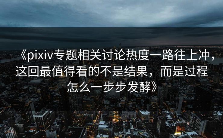 《pixiv专题相关讨论热度一路往上冲,这回最值得看的不是结果,而是过程怎么一步步发酵》 《pixiv专题相关讨论热度一路往上冲,这回最值得看的不是结果,而是过程怎么一步步发酵》