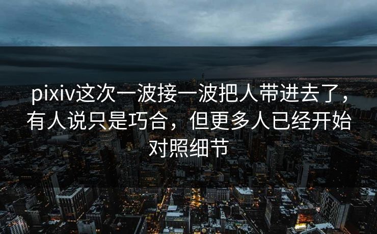 pixiv这次一波接一波把人带进去了,有人说只是巧合,但更多人已经开始对照细节 pixiv这次一波接一波把人带进去了,有人说只是巧合,但更多人已经开始对照细节