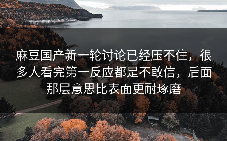 麻豆国产新一轮讨论已经压不住,很多人看完第一反应都是不敢信,后面那层意思比表面更耐琢磨 麻豆国产新一轮讨论已经压不住,很多人看完第一反应都是不敢信,后面那层意思比表面更耐琢磨