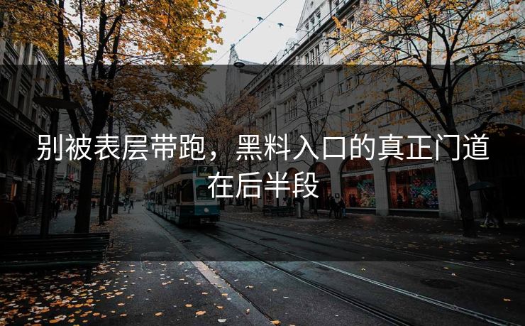 别被表层带跑,黑料入口的真正门道在后半段 别被表层带跑,黑料入口的真正门道在后半段