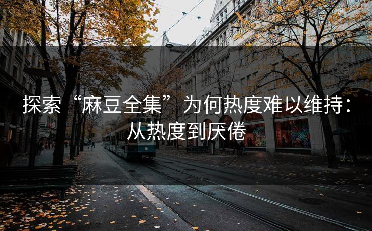探索“麻豆全集”为何热度难以维持:从热度到厌倦 探索“麻豆全集”为何热度难以维持:从热度到厌倦