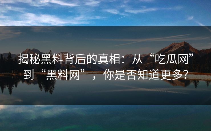 揭秘黑料背后的真相:从“吃瓜网”到“黑料网”,你是否知道更多? 揭秘黑料背后的真相:从“吃瓜网”到“黑料网”,你是否知道更多?