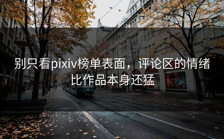 别只看pixiv榜单表面,评论区的情绪比作品本身还猛 别只看pixiv榜单表面,评论区的情绪比作品本身还猛