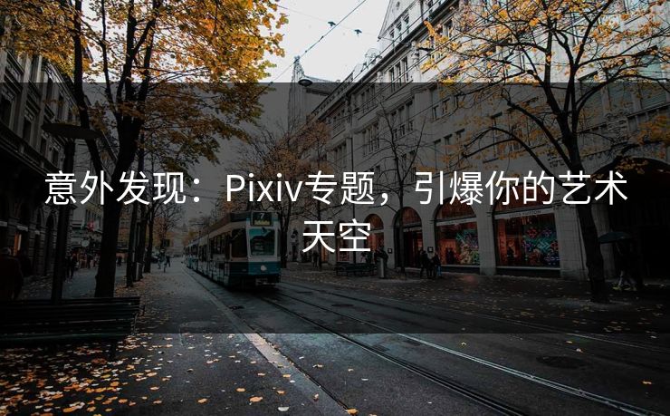 意外发现：Pixiv专题，引爆你的艺术天空